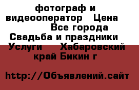 фотограф и  видеооператор › Цена ­ 2 000 - Все города Свадьба и праздники » Услуги   . Хабаровский край,Бикин г.